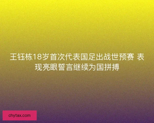 王钰栋18岁首次代表国足出战世预赛 表现亮眼誓言继续为国拼搏