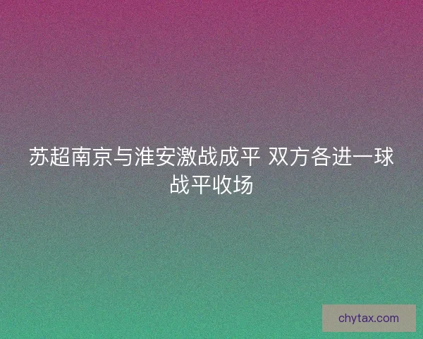 苏超南京与淮安激战成平 双方各进一球战平收场