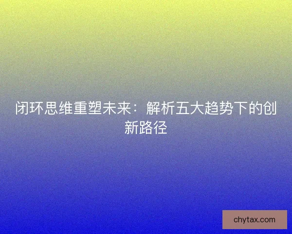 闭环思维重塑未来：解析五大趋势下的创新路径