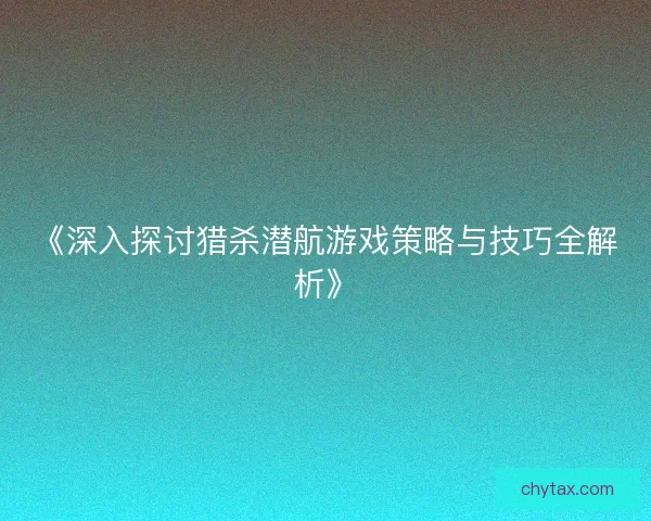 《深入探讨猎杀潜航游戏策略与技巧全解析》