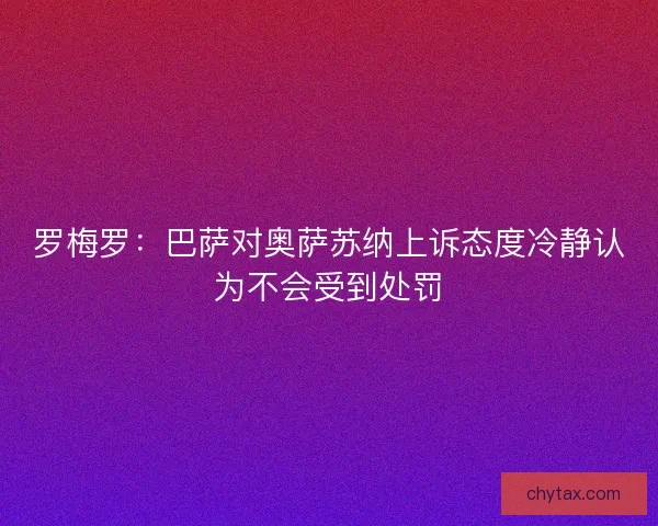 罗梅罗：巴萨对奥萨苏纳上诉态度冷静认为不会受到处罚