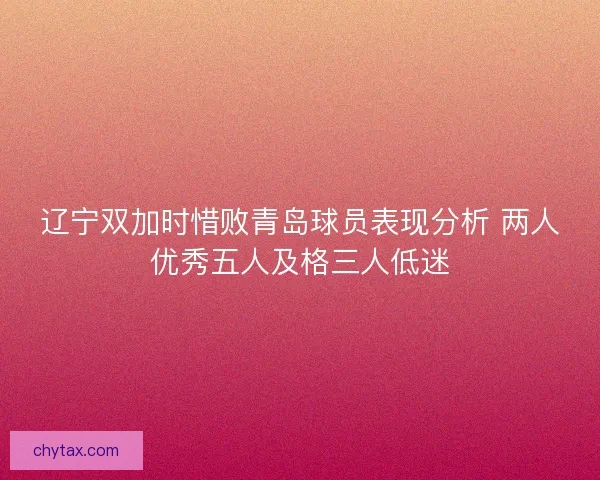 辽宁双加时惜败青岛球员表现分析 两人优秀五人及格三人低迷