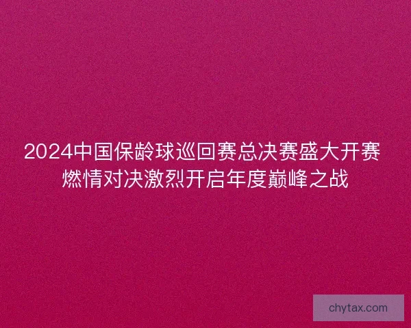2024中国保龄球巡回赛总决赛盛大开赛 燃情对决激烈开启年度巅峰之战