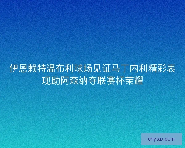 伊恩赖特温布利球场见证马丁内利精彩表现助阿森纳夺联赛杯荣耀
