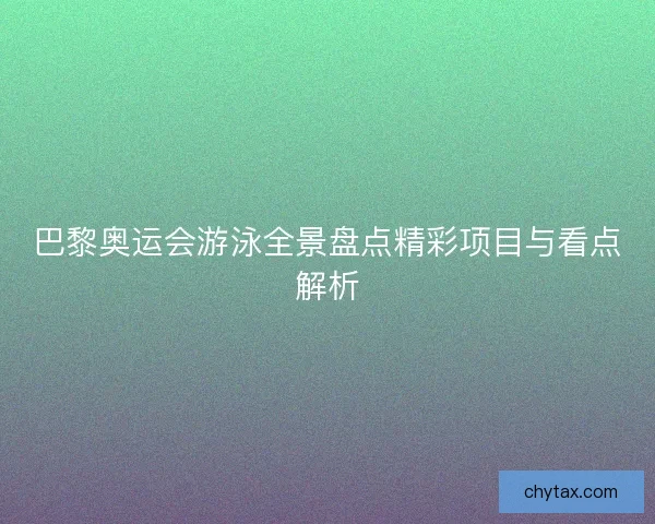 巴黎奥运会游泳全景盘点精彩项目与看点解析