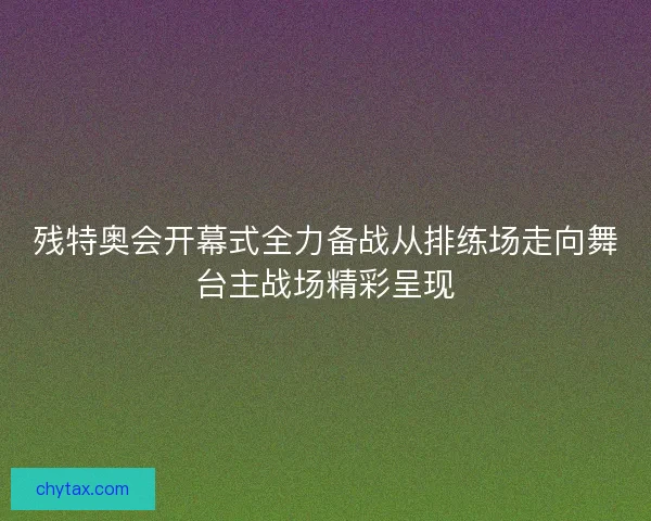 残特奥会开幕式全力备战从排练场走向舞台主战场精彩呈现