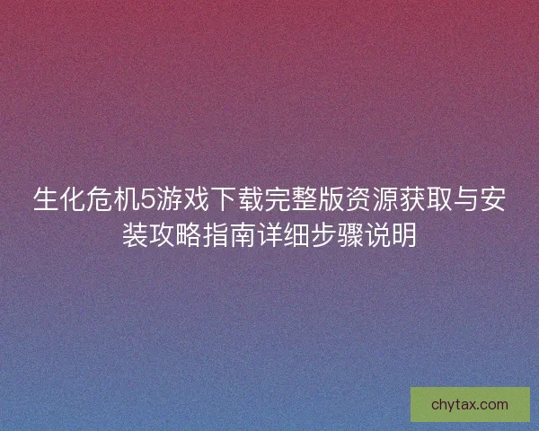 生化危机5游戏下载完整版资源获取与安装攻略指南详细步骤说明