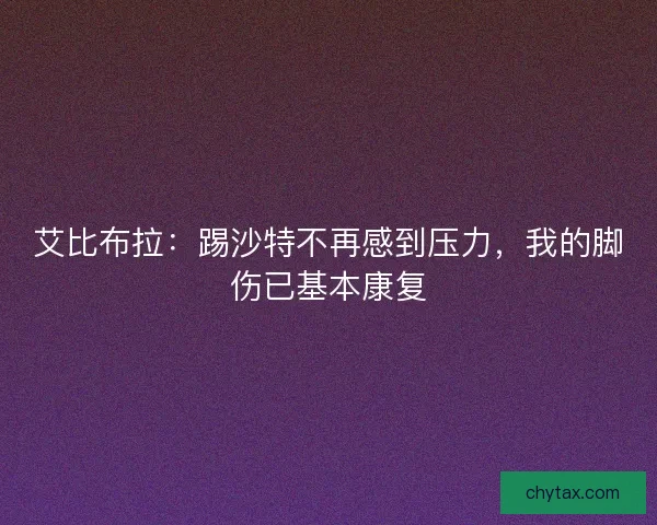 艾比布拉：踢沙特不再感到压力，我的脚伤已基本康复