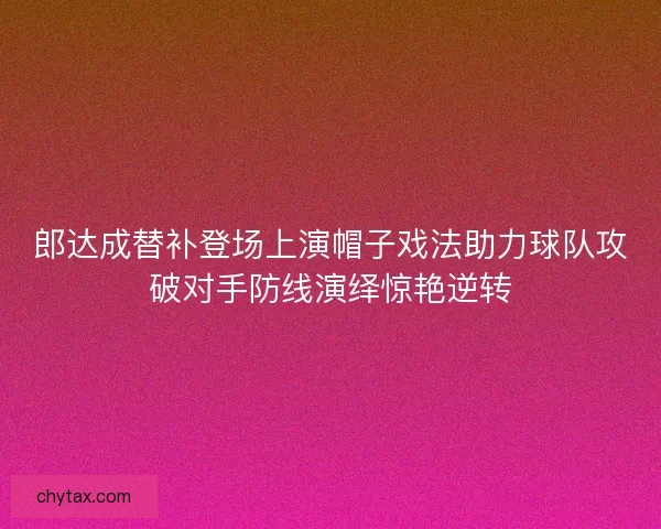 郎达成替补登场上演帽子戏法助力球队攻破对手防线演绎惊艳逆转 郎达成替补登场上演帽子戏法助力球队攻破对手防线演绎惊艳逆转