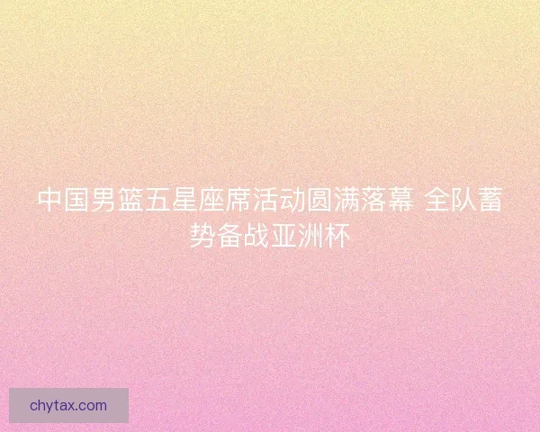 中国男篮五星座席活动圆满落幕 全队蓄势备战亚洲杯