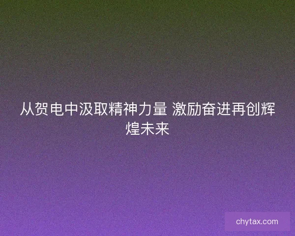 从贺电中汲取精神力量 激励奋进再创辉煌未来