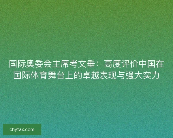 国际奥委会主席考文垂：高度评价中国在国际体育舞台上的卓越表现与强大实力