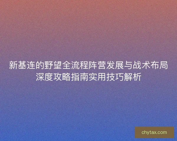 新基连的野望全流程阵营发展与战术布局深度攻略指南实用技巧解析
