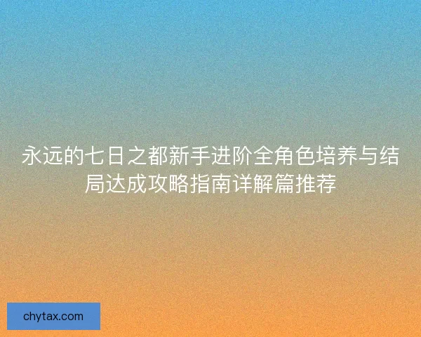 永远的七日之都新手进阶全角色培养与结局达成攻略指南详解篇推荐