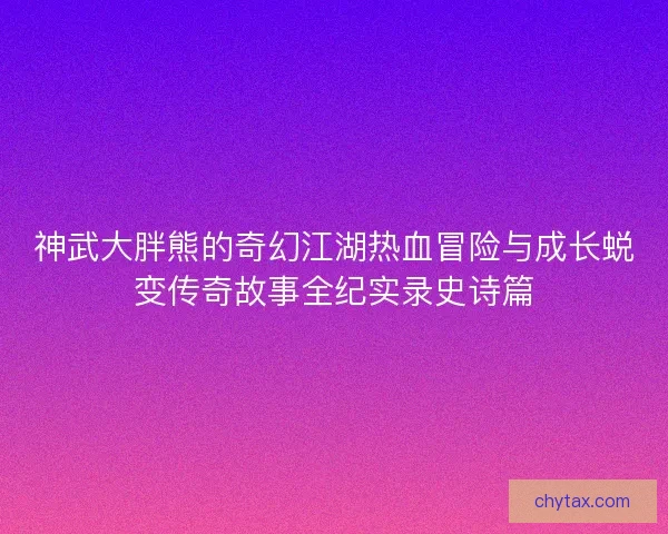 神武大胖熊的奇幻江湖热血冒险与成长蜕变传奇故事全纪实录史诗篇