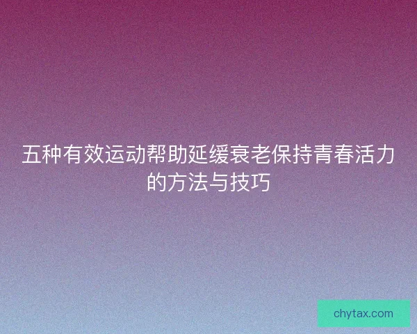 五种有效运动帮助延缓衰老保持青春活力的方法与技巧 五种有效运动帮助延缓衰老保持青春活力的方法与技巧