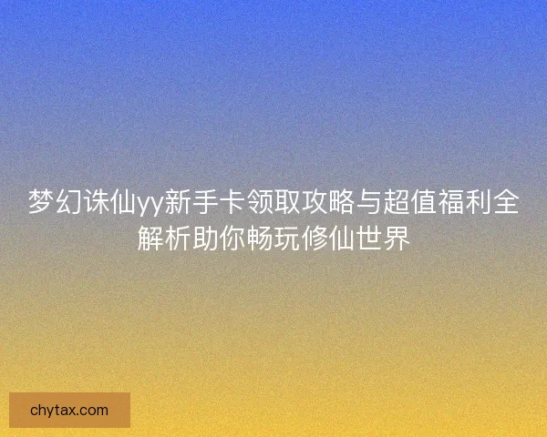 梦幻诛仙yy新手卡领取攻略与超值福利全解析助你畅玩修仙世界