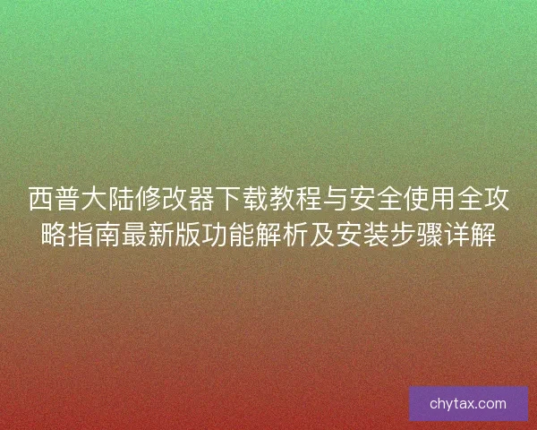 西普大陆修改器下载教程与安全使用全攻略指南最新版功能解析及安装步骤详解 西普大陆修改器下载教程与安全使用全攻略指南最新版功能解析及安装步骤详解