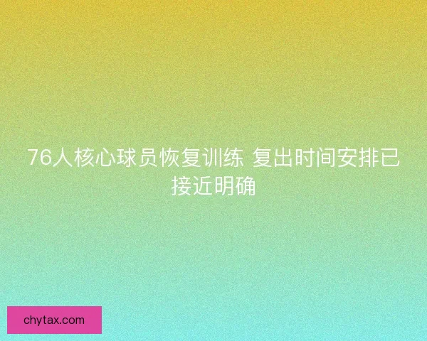 76人核心球员恢复训练 复出时间安排已接近明确