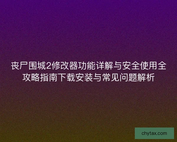 丧尸围城2修改器功能详解与安全使用全攻略指南下载安装与常见问题解析 丧尸围城2修改器功能详解与安全使用全攻略指南下载安装与常见问题解析