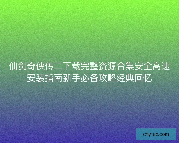 仙剑奇侠传二下载完整资源合集安全高速安装指南新手必备攻略经典回忆