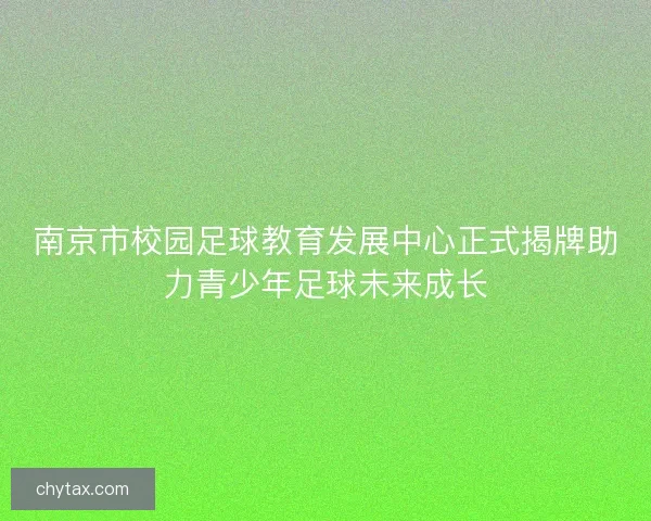 南京市校园足球教育发展中心正式揭牌助力青少年足球未来成长
