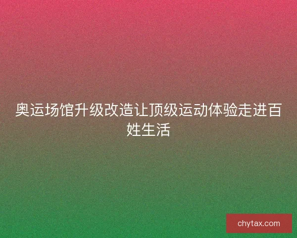 奥运场馆升级改造让顶级运动体验走进百姓生活 奥运场馆升级改造让顶级运动体验走进百姓生活