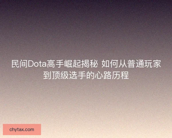 民间Dota高手崛起揭秘 如何从普通玩家到顶级选手的心路历程 民间Dota高手崛起揭秘 如何从普通玩家到顶级选手的心路历程
