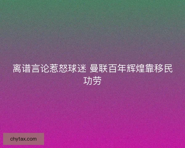 离谱言论惹怒球迷 曼联百年辉煌靠移民功劳