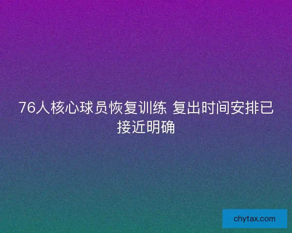 76人核心球员恢复训练 复出时间安排已接近明确