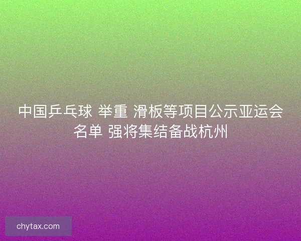 中国乒乓球 举重 滑板等项目公示亚运会名单 强将集结备战杭州
