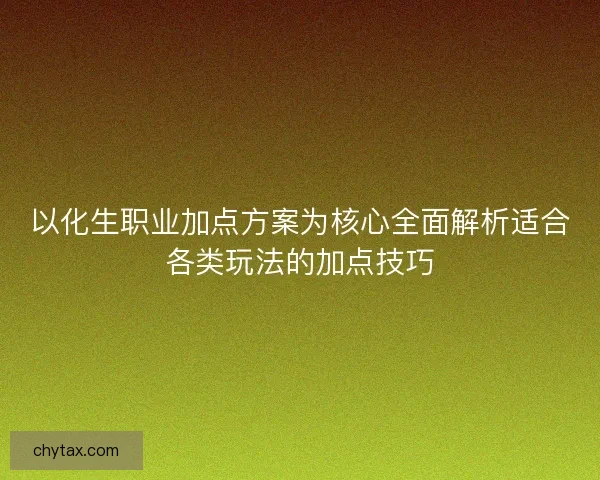 以化生职业加点方案为核心全面解析适合各类玩法的加点技巧