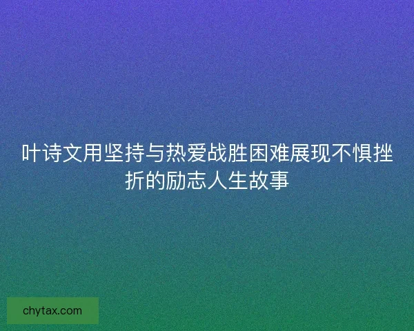 叶诗文用坚持与热爱战胜困难展现不惧挫折的励志人生故事 叶诗文用坚持与热爱战胜困难展现不惧挫折的励志人生故事