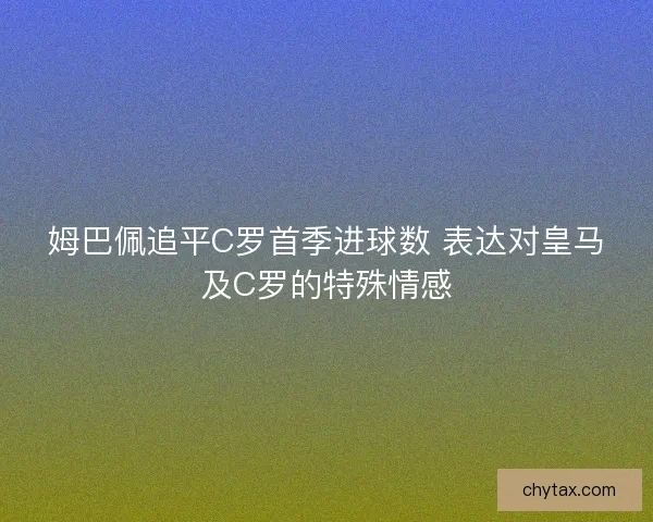 姆巴佩追平C罗首季进球数 表达对皇马及C罗的特殊情感