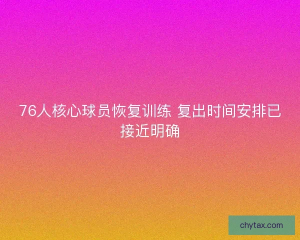 76人核心球员恢复训练 复出时间安排已接近明确
