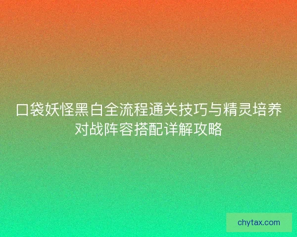 口袋妖怪黑白全流程通关技巧与精灵培养对战阵容搭配详解攻略