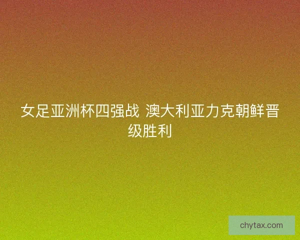 女足亚洲杯四强战 澳大利亚力克朝鲜晋级胜利