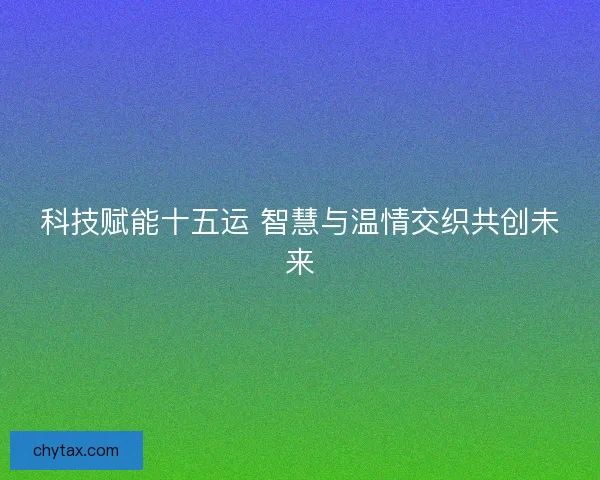 科技赋能十五运 智慧与温情交织共创未来