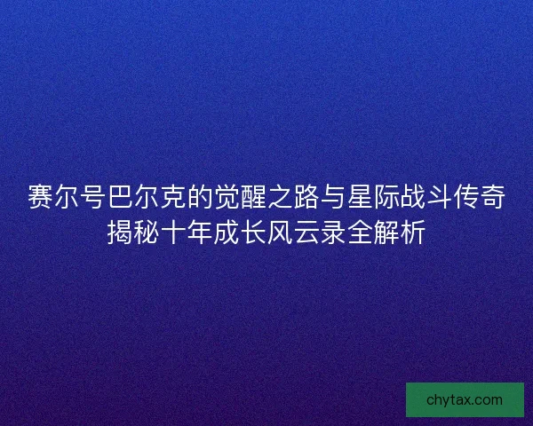 赛尔号巴尔克的觉醒之路与星际战斗传奇揭秘十年成长风云录全解析