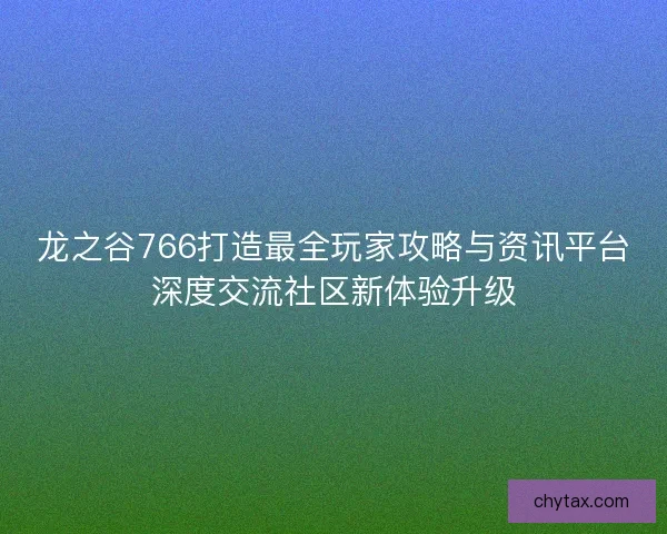 龙之谷766打造最全玩家攻略与资讯平台深度交流社区新体验升级