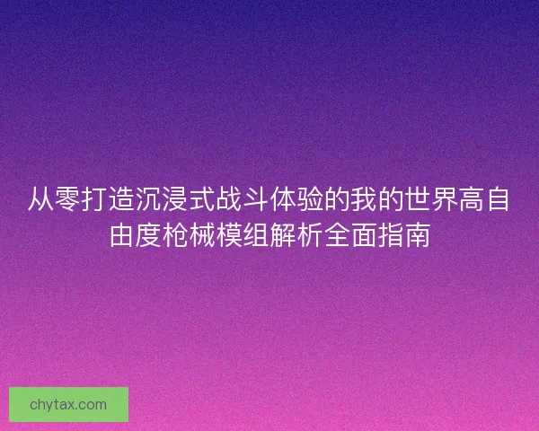 从零打造沉浸式战斗体验的我的世界高自由度枪械模组解析全面指南
