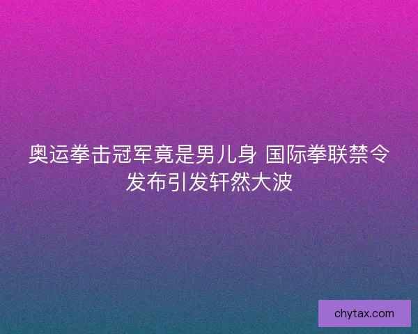 奥运拳击冠军竟是男儿身 国际拳联禁令发布引发轩然大波