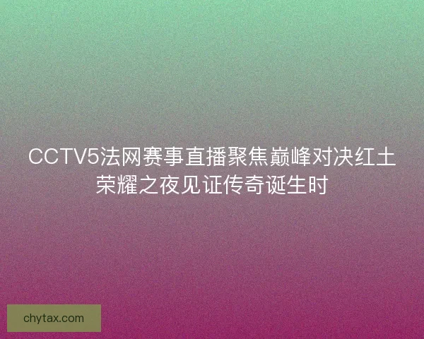 CCTV5法网赛事直播聚焦巅峰对决红土荣耀之夜见证传奇诞生时