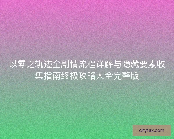 以零之轨迹全剧情流程详解与隐藏要素收集指南终极攻略大全完整版 以零之轨迹全剧情流程详解与隐藏要素收集指南终极攻略大全完整版