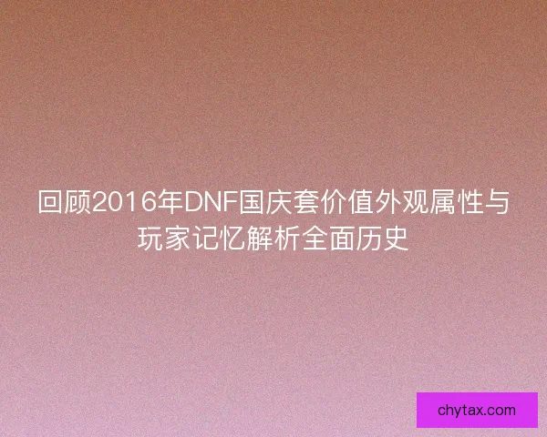 回顾2016年DNF国庆套价值外观属性与玩家记忆解析全面历史 回顾2016年DNF国庆套价值外观属性与玩家记忆解析全面历史