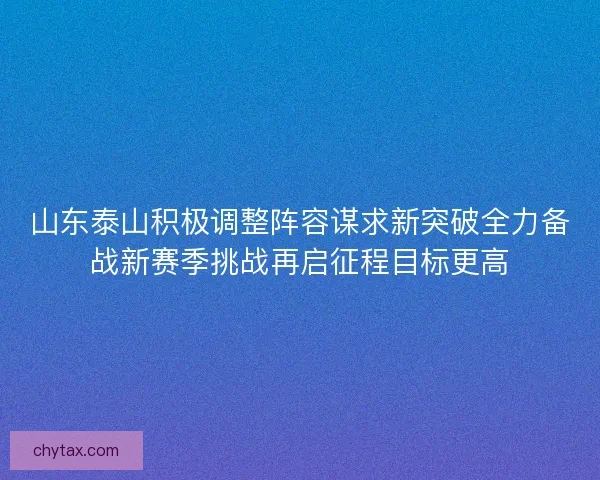 山东泰山积极调整阵容谋求新突破全力备战新赛季挑战再启征程目标更高 山东泰山积极调整阵容谋求新突破全力备战新赛季挑战再启征程目标更高